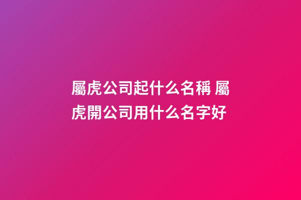 屬虎公司起什么名稱 屬虎開公司用什么名字好-第1張-公司起名-玄機派